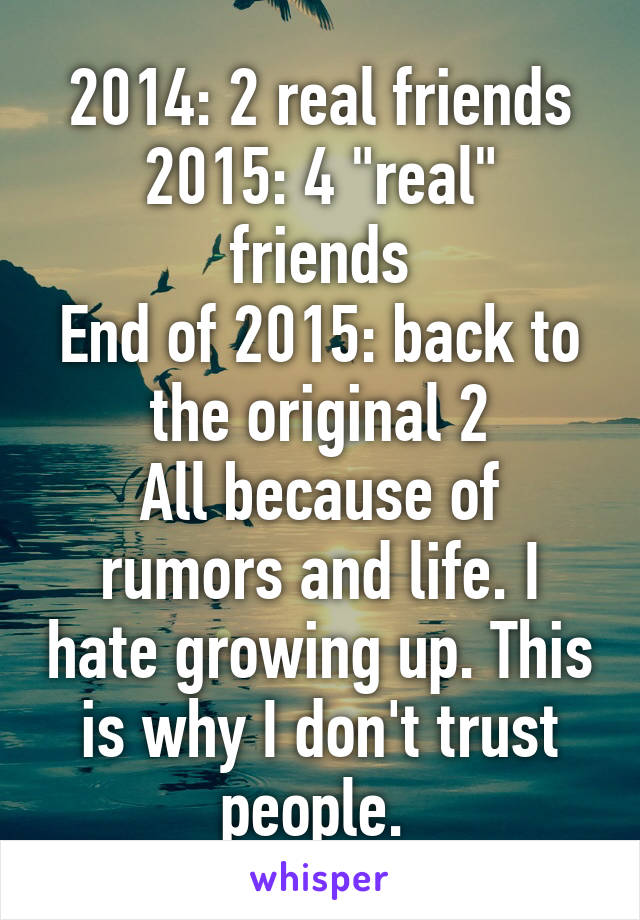 2014: 2 real friends
2015: 4 "real" friends
End of 2015: back to the original 2
All because of rumors and life. I hate growing up. This is why I don't trust people. 