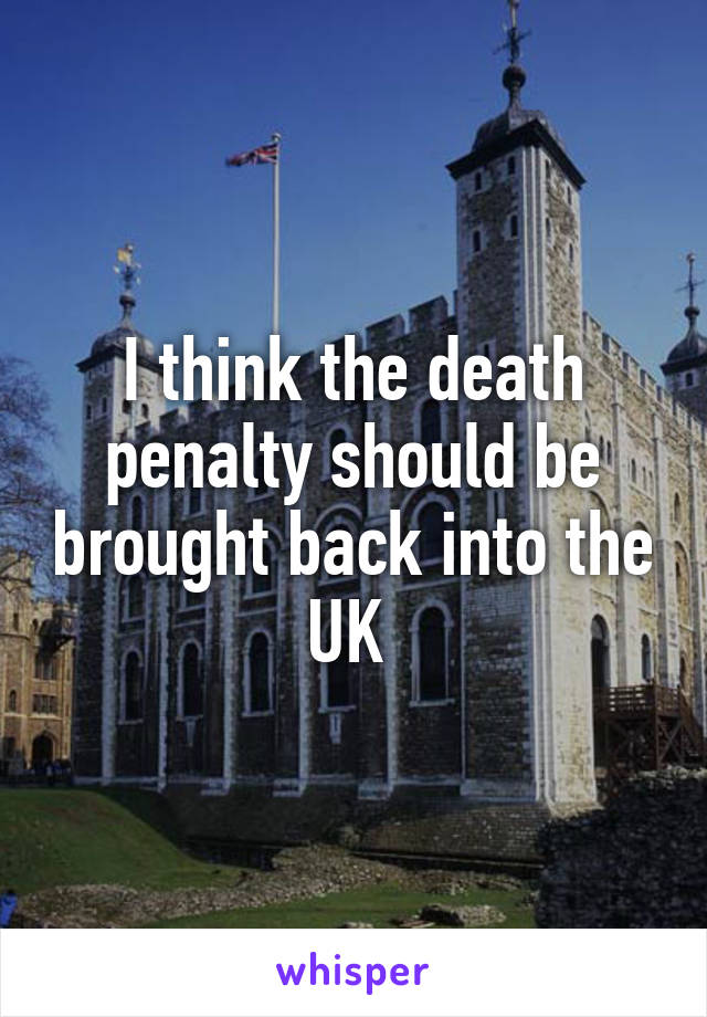 I think the death penalty should be brought back into the UK 