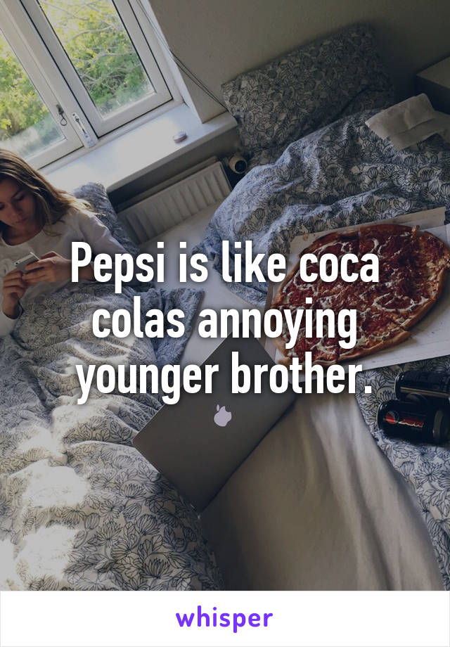 Pepsi is like coca colas annoying younger brother.