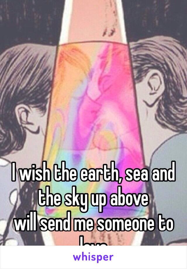 I wish the earth, sea and the sky up above 
will send me someone to 
lava