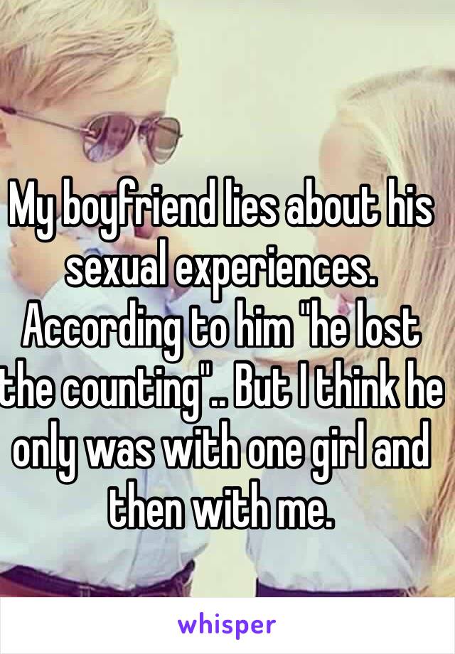 My boyfriend lies about his sexual experiences. According to him "he lost the counting".. But I think he only was with one girl and then with me. 