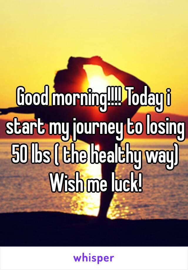 Good morning!!!! Today i start my journey to losing 50 lbs ( the healthy way) Wish me luck!