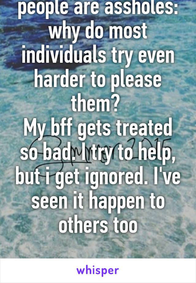 When attractive people are assholes: why do most individuals try even harder to please them? 
My bff gets treated so bad. I try to help, but i get ignored. I've seen it happen to others too


