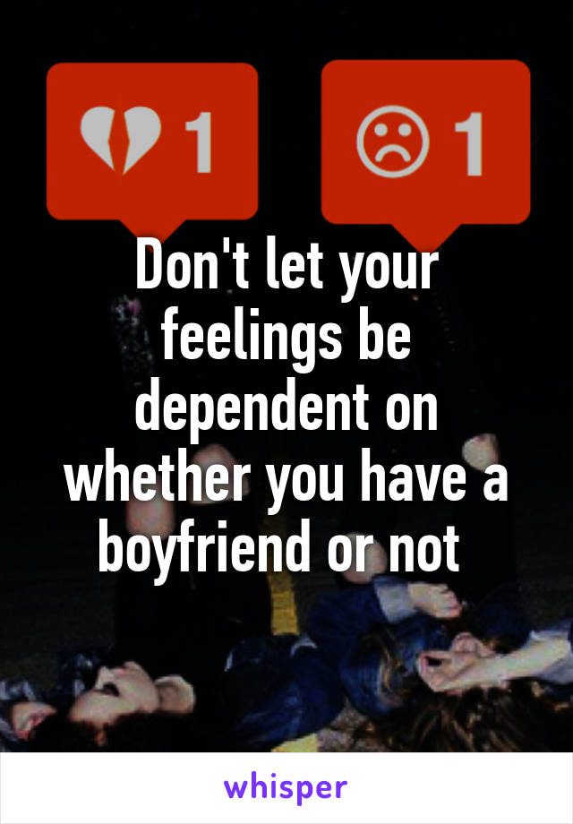 Don't let your feelings be dependent on whether you have a boyfriend or not 