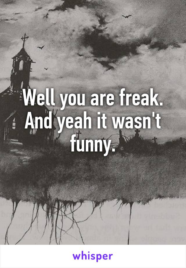 Well you are freak.
And yeah it wasn't funny.
