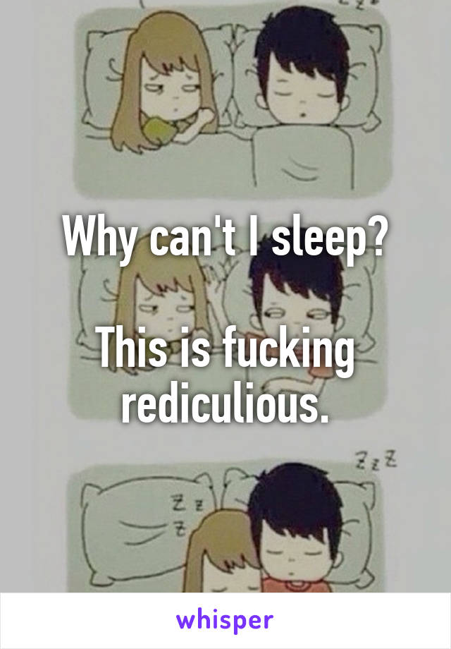 Why can't I sleep?

This is fucking rediculious.