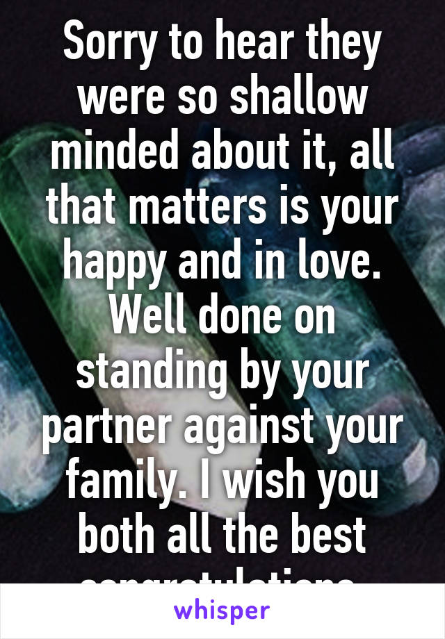 Sorry to hear they were so shallow minded about it, all that matters is your happy and in love. Well done on standing by your partner against your family. I wish you both all the best congratulations 