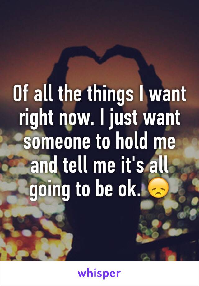 Of all the things I want right now. I just want someone to hold me and tell me it's all going to be ok. 😞