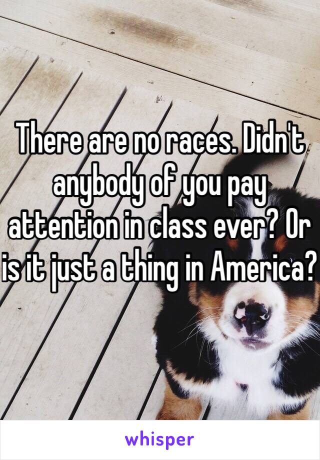 There are no races. Didn't anybody of you pay attention in class ever? Or is it just a thing in America?