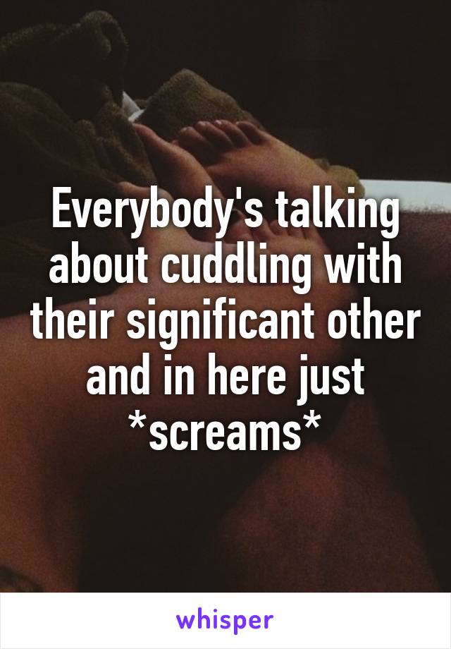 Everybody's talking about cuddling with their significant other and in here just *screams*