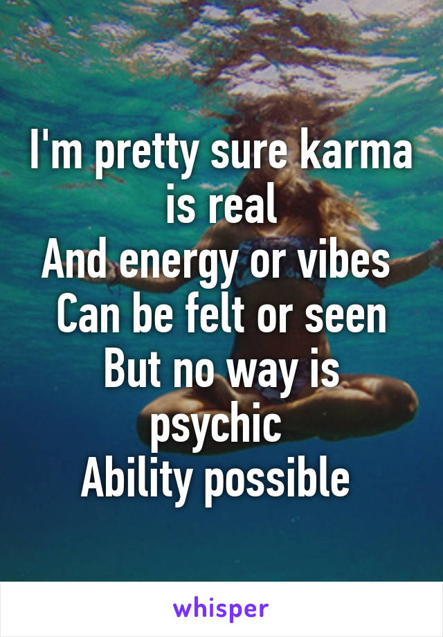 I'm pretty sure karma is real
And energy or vibes 
Can be felt or seen
But no way is psychic 
Ability possible 