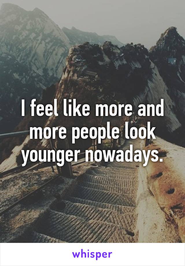 I feel like more and more people look younger nowadays.