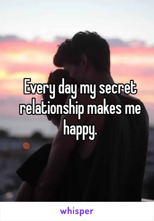 Every day my secret relationship makes me happy.  