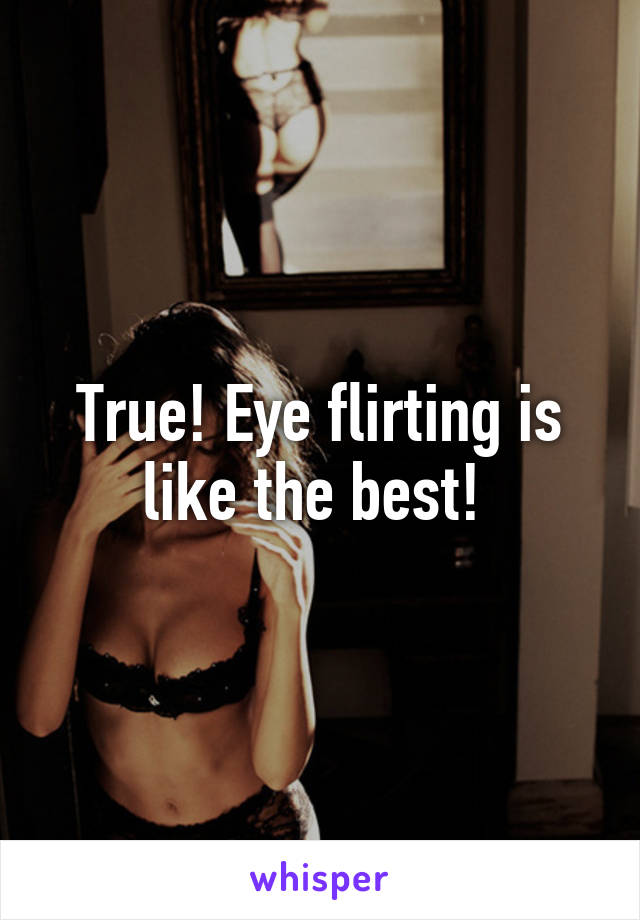 True! Eye flirting is like the best! 