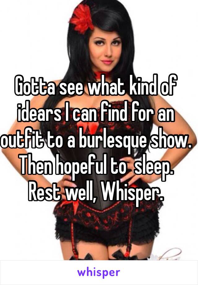 Gotta see what kind of idears I can find for an outfit to a burlesque show. 
Then hopeful to  sleep. 
Rest well, Whisper. 