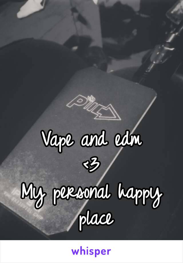 Vape and edm
<3
My personal happy place