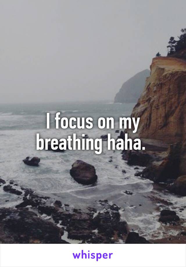 I focus on my breathing haha. 