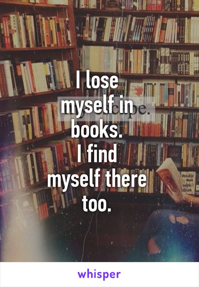 I lose 
myself in 
books. 
I find 
myself there 
too. 