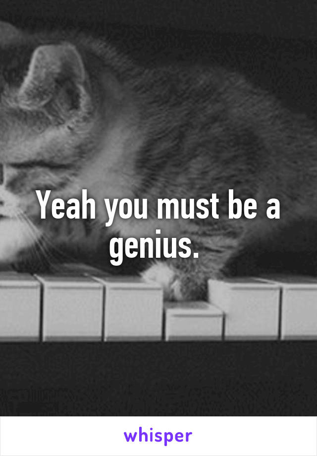 Yeah you must be a genius. 