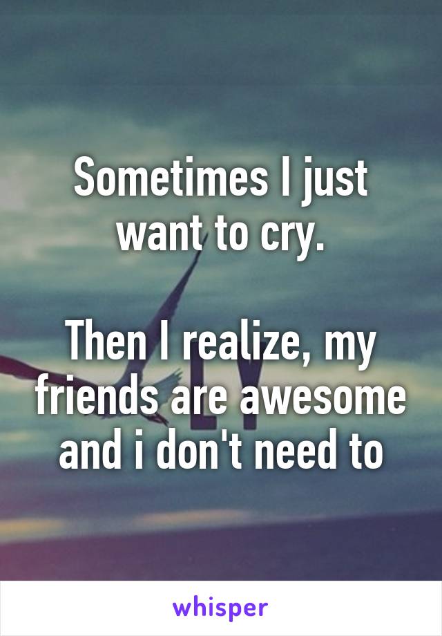 Sometimes I just want to cry.

Then I realize, my friends are awesome and i don't need to