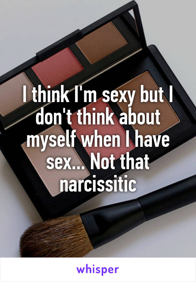 I think I'm sexy but I don't think about myself when I have sex... Not that narcissitic