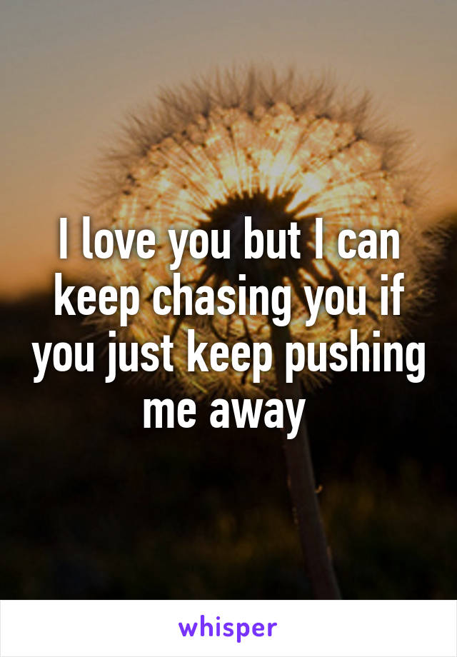 I love you but I can keep chasing you if you just keep pushing me away 