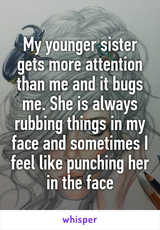 My younger sister gets more attention than me and it bugs me. She is always rubbing things in my face and sometimes I feel like punching her in the face