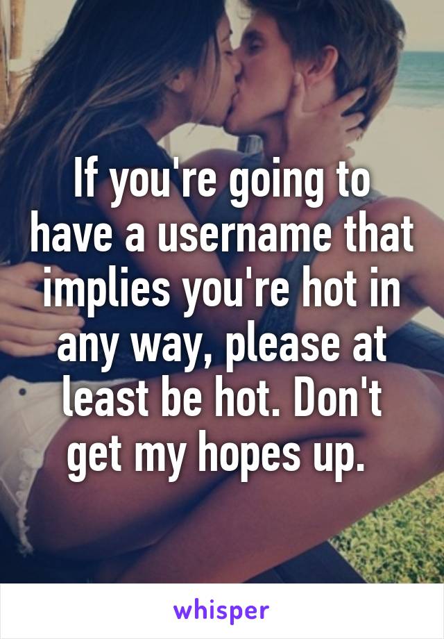 If you're going to have a username that implies you're hot in any way, please at least be hot. Don't get my hopes up. 