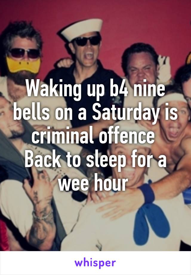 Waking up b4 nine bells on a Saturday is criminal offence 
Back to sleep for a wee hour 