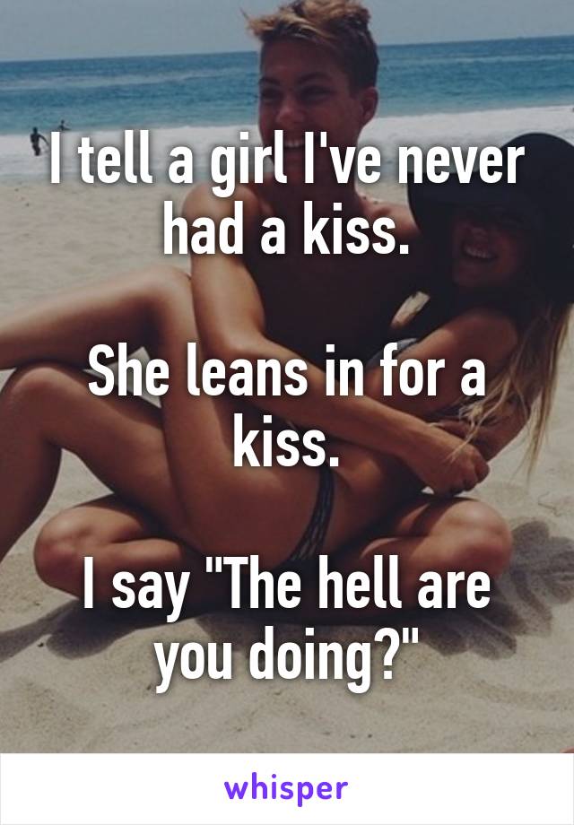 I tell a girl I've never had a kiss.

She leans in for a kiss.

I say "The hell are you doing?"