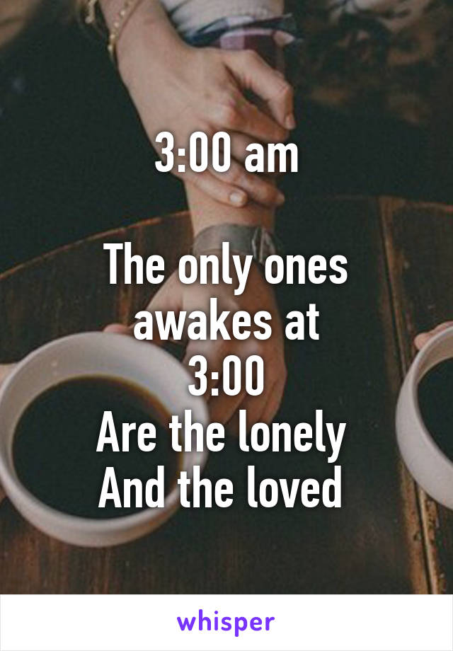 3:00 am

The only ones awakes at
3:00
Are the lonely 
And the loved 