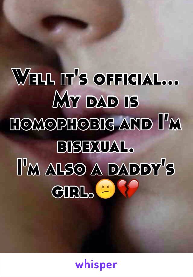 Well it's official... My dad is homophobic and I'm bisexual. 
I'm also a daddy's girl.😕💔