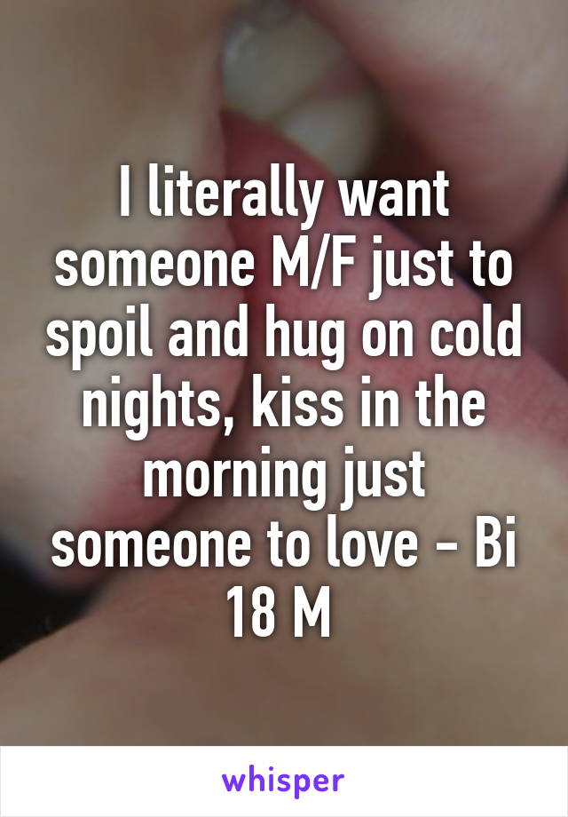 I literally want someone M/F just to spoil and hug on cold nights, kiss in the morning just someone to love - Bi 18 M 