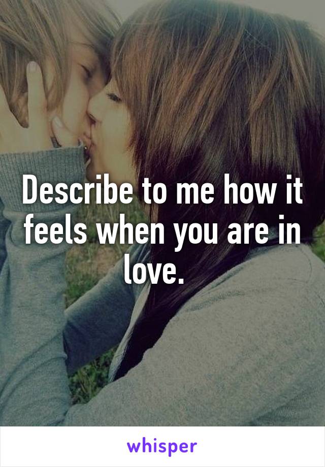 Describe to me how it feels when you are in love.  