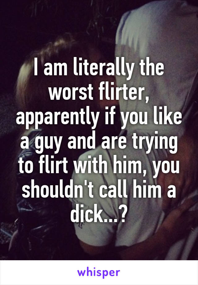 I am literally the worst flirter, apparently if you like a guy and are trying to flirt with him, you shouldn't call him a dick...?