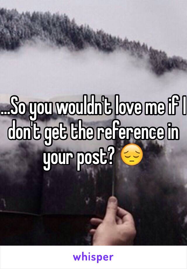 ...So you wouldn't love me if I don't get the reference in your post? 😔