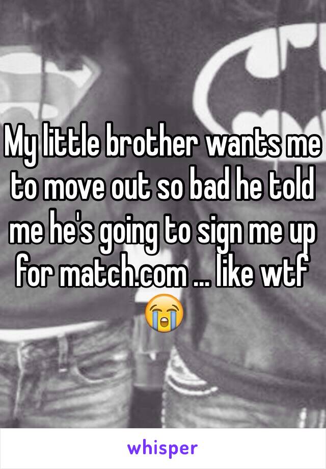 My little brother wants me to move out so bad he told me he's going to sign me up for match.com ... like wtf 😭