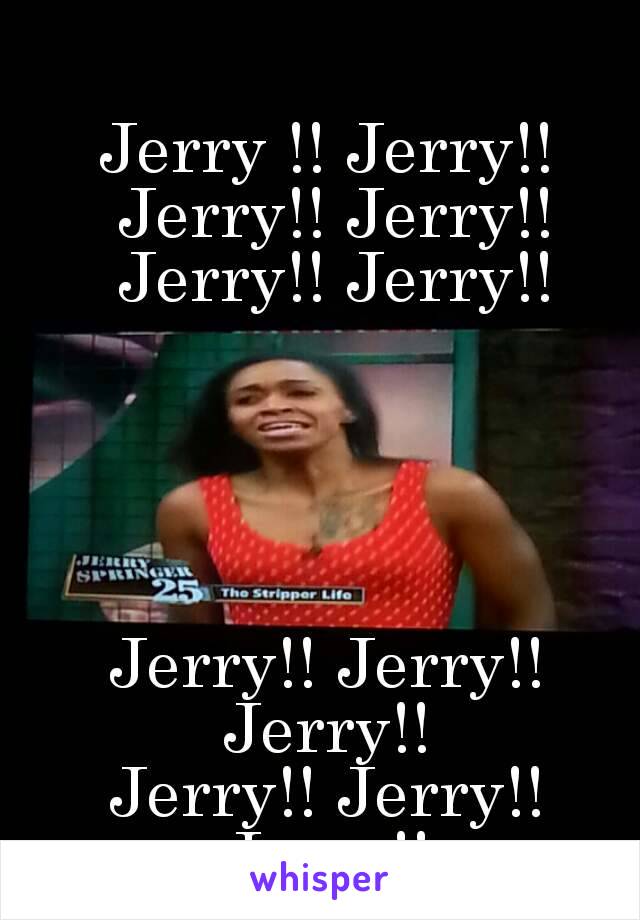 Jerry !! Jerry!! Jerry!! Jerry!! Jerry!! Jerry!!





Jerry!! Jerry!! Jerry!! 
Jerry!! Jerry!! Jerry!! 