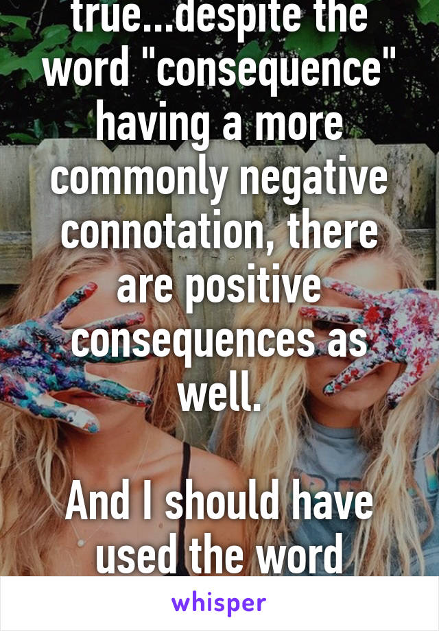 Not inherently true...despite the word "consequence" having a more commonly negative connotation, there are positive consequences as well.

And I should have used the word "human", as well, I think. 