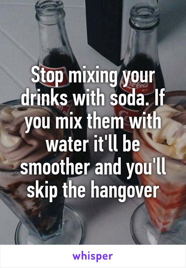 Stop mixing your drinks with soda. If you mix them with water it'll be smoother and you'll skip the hangover