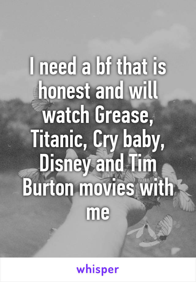 I need a bf that is honest and will watch Grease, Titanic, Cry baby, Disney and Tim Burton movies with me