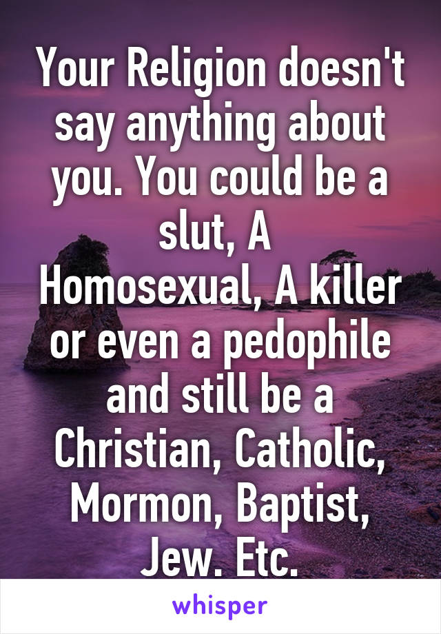 Your Religion doesn't say anything about you. You could be a slut, A 
Homosexual, A killer or even a pedophile and still be a Christian, Catholic, Mormon, Baptist, Jew. Etc.