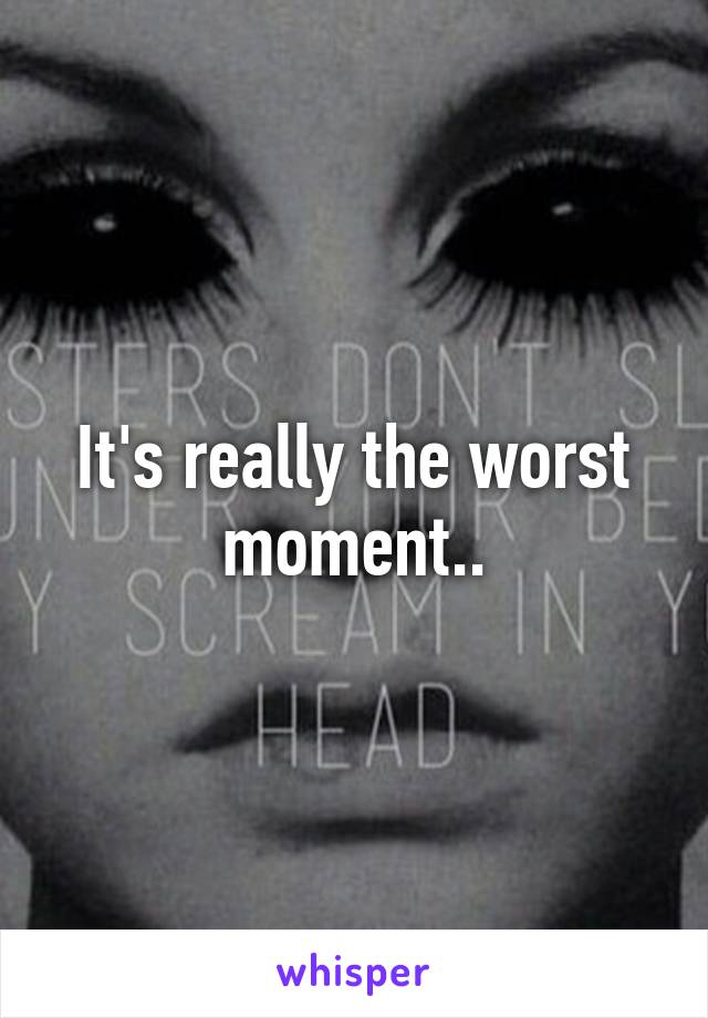 It's really the worst moment..