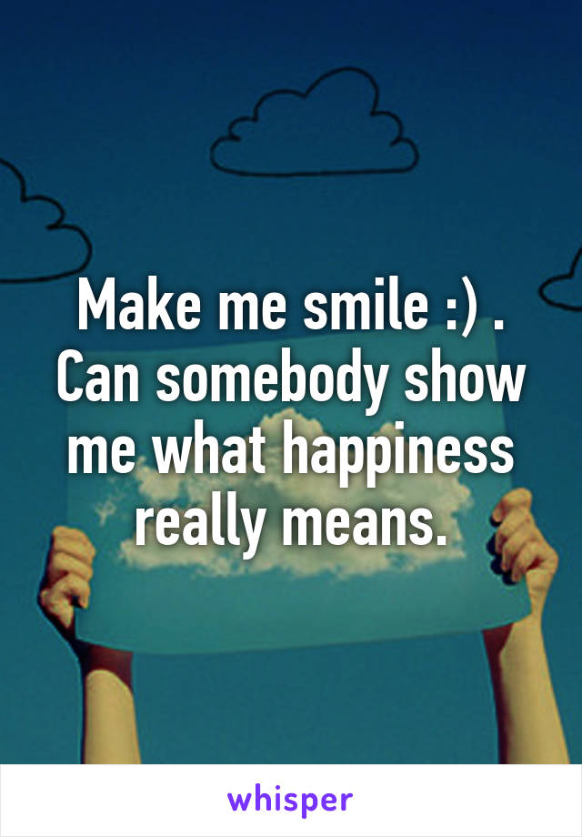 Make me smile :) . Can somebody show me what happiness really means.