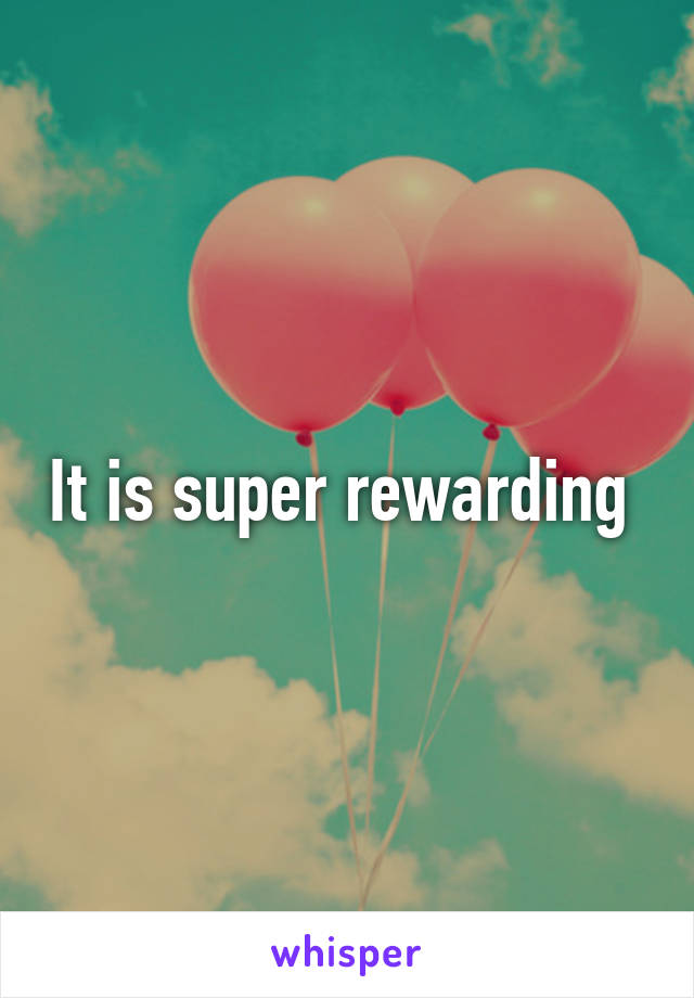 It is super rewarding 