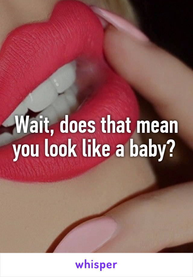 Wait, does that mean you look like a baby? 