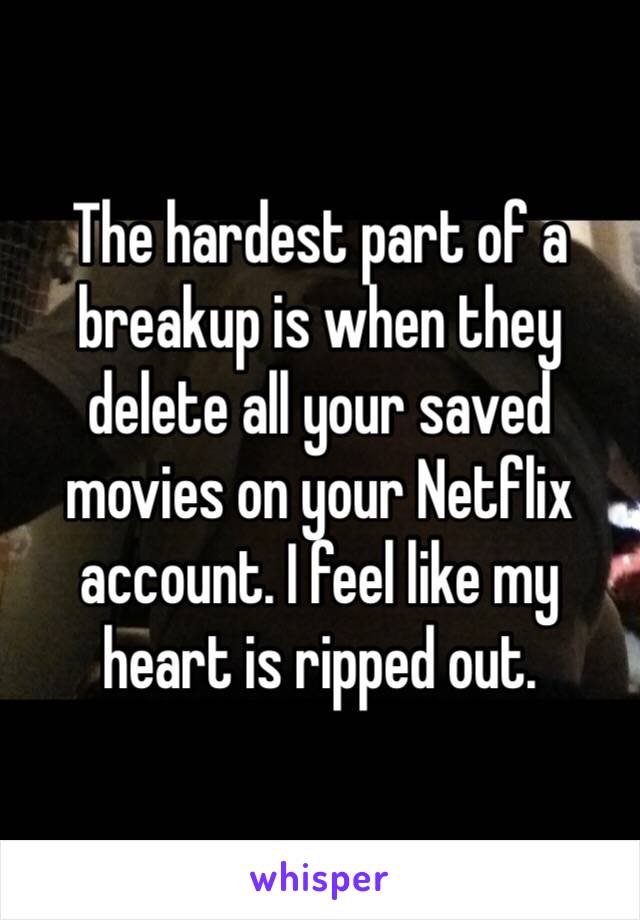 The hardest part of a breakup is when they delete all your saved movies on your Netflix account. I feel like my heart is ripped out. 