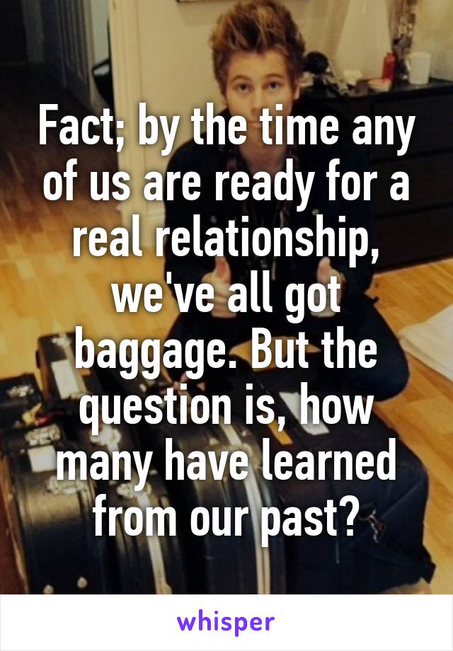 Fact; by the time any of us are ready for a real relationship, we've all got baggage. But the question is, how many have learned from our past?