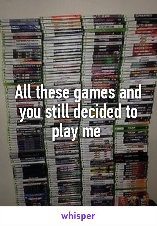 All these games and you still decided to play me 