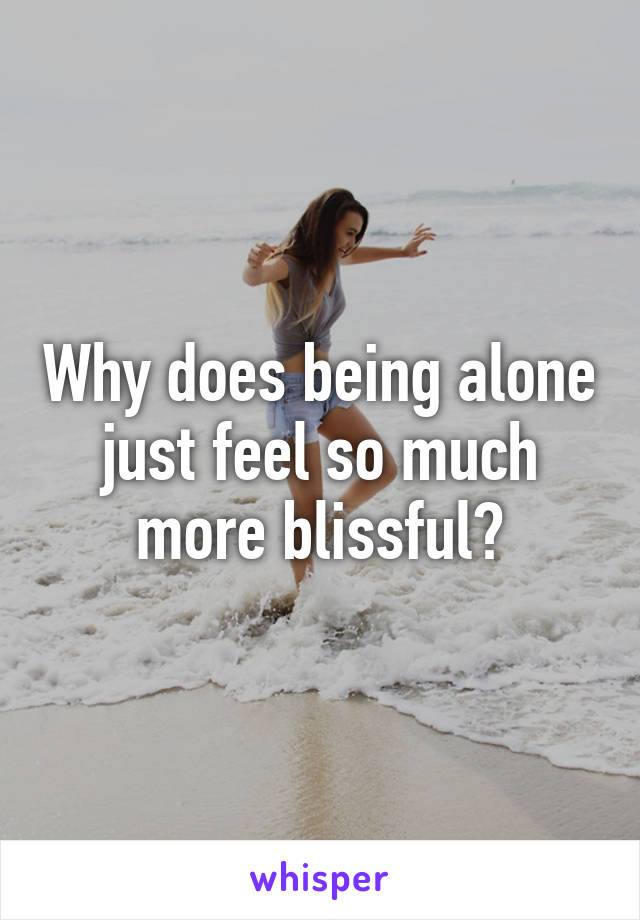 Why does being alone just feel so much more blissful?